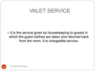 VALET SERVICE
 It is the service given by housekeeping to guests in
which the guest clothes are taken and returned back
from the room. It is chargeable service.
50 Dr Chef Sunil Kumar
 