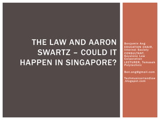 Benjamin Ang
EDUCATION CHAIR,
Internet Society
CONSULTANT,
Keystone Law
Corporation
LECTURER, Temasek
Polytechnic
Ben.ang@gmail.com
Techmusicartandlaw
.blogspot.com
THE LAW AND AARON
SWARTZ – COULD IT
HAPPEN IN SINGAPORE?
 
