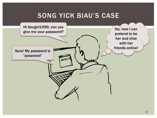 12
SONG YICK BIAU‘S CASE
Sure! My password is
―password‖
Hi blurgirl1999, can you
give me your password?
Ha, now I can
pretend to be
her and chat
with her
friends online!
 