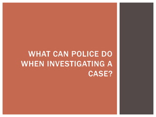 WHAT CAN POLICE DO
WHEN INVESTIGATING A
CASE?
 