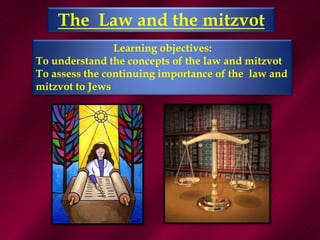 The  Law and the mitzvot Learning objectives: To understand the concepts of the law and mitzvot To assess the continuing importance of the  law and mitzvot to Jews 