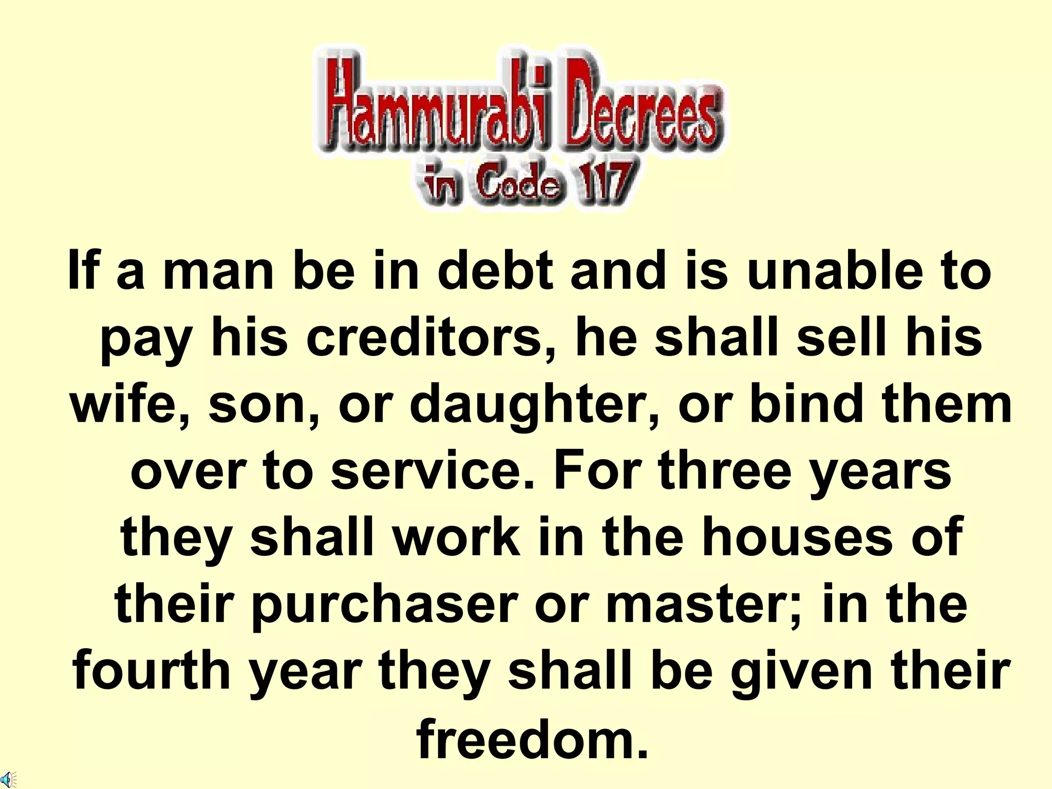 If a man be in debt and is unable to pay his creditors, he shall sell his wife, son, or daughter, or bind them over to service. For three years they shall work in the houses of their purchaser or master; in the fourth year they shall be given their freedom.   