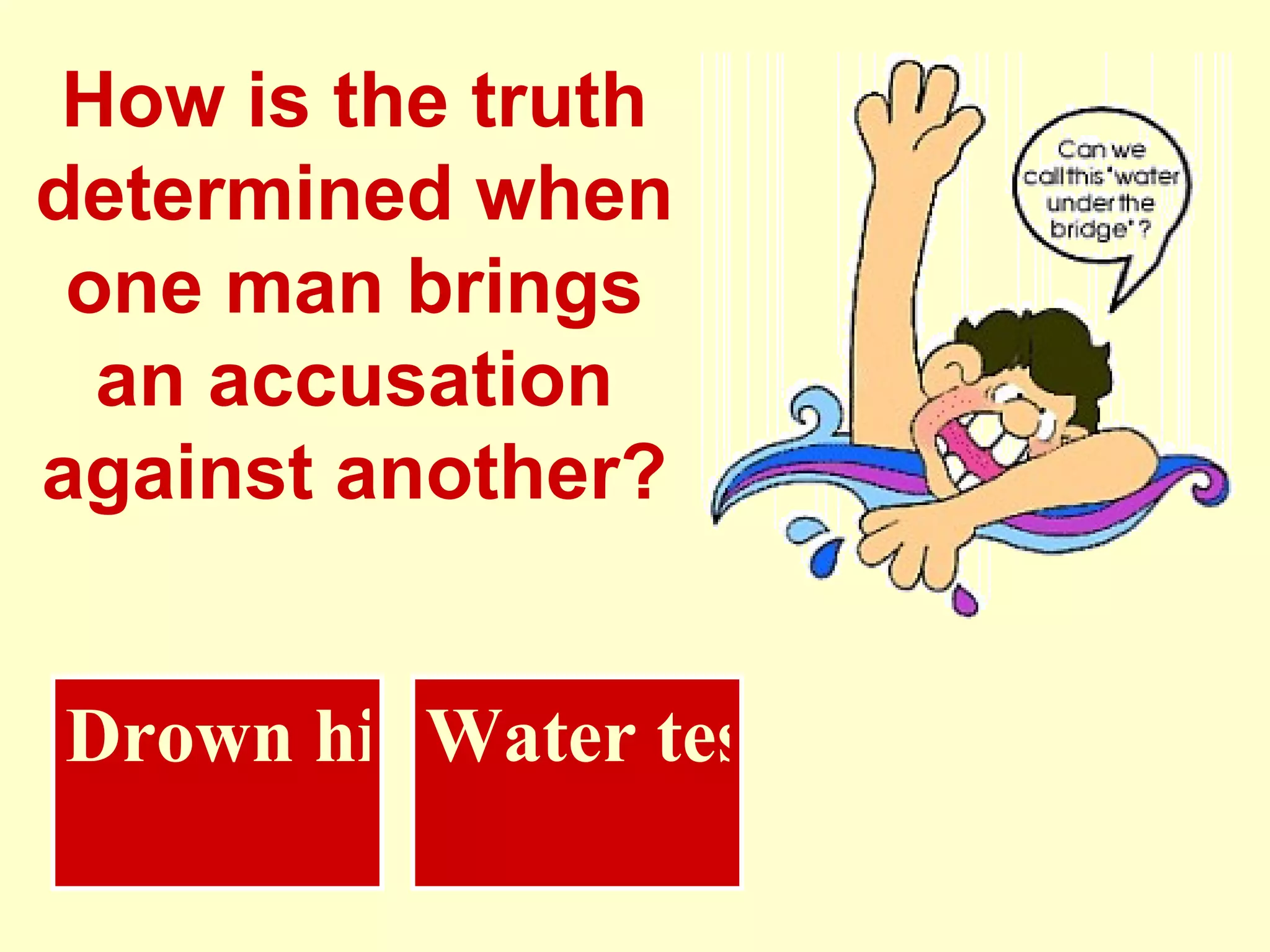 How is the truth determined when one man brings an accusation against another? Water test Drown him 