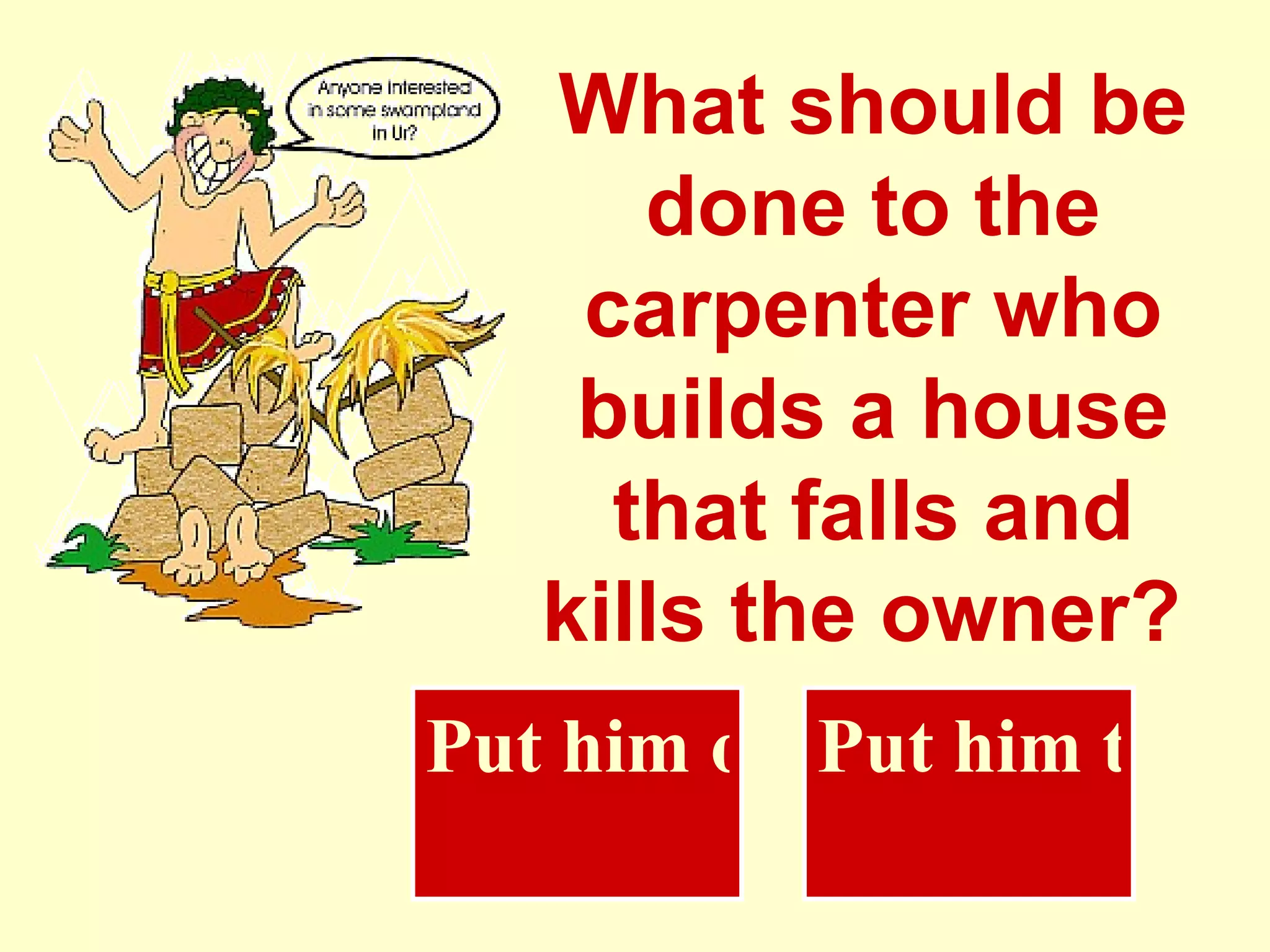 What should be done to the carpenter who builds a house that falls and kills the owner?   Put him on trial Put him to death   
