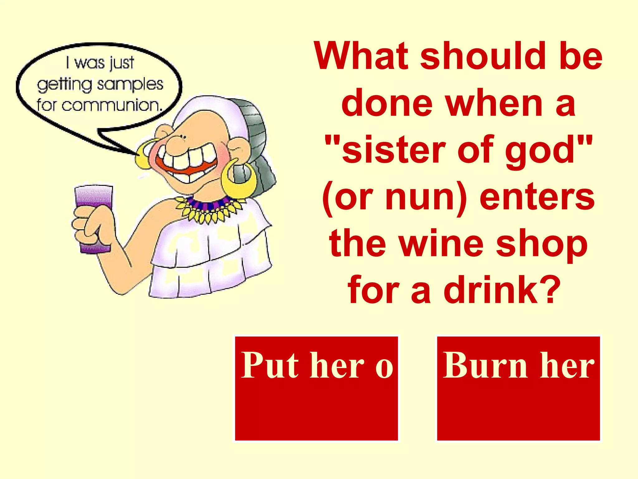 What should be done when a "sister of god" (or nun) enters the wine shop for a drink?   Put her on trial Burn her 