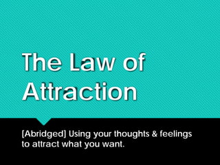 The Law of
Attraction
[Abridged] Using your thoughts & feelings
to attract what you want.
 