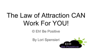The Law of Attraction CAN
Work For YOU!
© Eh! Be Positive
By Lori Spensieri
 