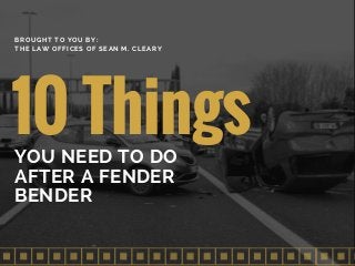 10 ThingsYOU NEED TO DO
AFTER A FENDER
BENDER
BROUGHT TO YOU BY:
THE LAW OFFICES OF SEAN M. CLEARY
 