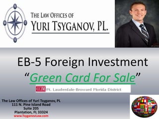 EB-5 Foreign Investment“Green Card For Sale” The Law Offices of Yuri Tsyganov, PL111 N. Pine Island RoadSuite 205Plantation, FL 33324www.TsyganovLaw.com EB-5 