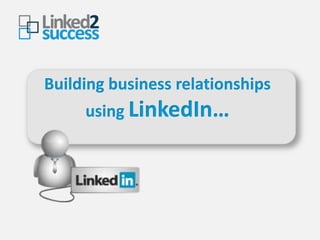 Building business relationships
     using LinkedIn…
 