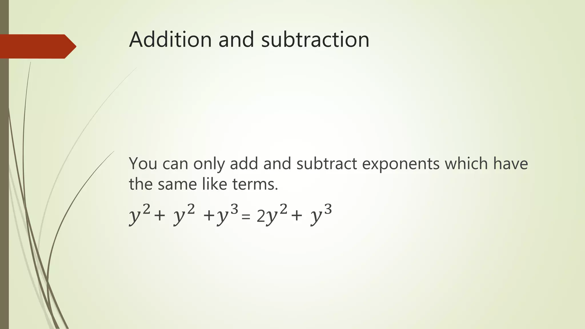 Addition and subtraction
You can only add and subtract exponents which have
the same like terms.
𝑦2
+ 𝑦2
+𝑦3
= 2 𝑦2
+ 𝑦3