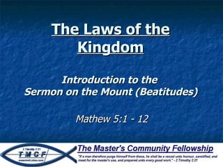 The Laws of the Kingdom Introduction to the  Sermon on the Mount (Beatitudes) Mathew 5:1 - 12 