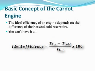 Basic Concept of the Carnot
Engine
 The ideal efficiency of an engine depends on the

difference of the hot and cold reservoirs.
 You can’t have it all.

 