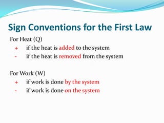 Sign Conventions for the First Law
For Heat (Q)
+ if the heat is added to the system
if the heat is removed from the system

For Work (W)
+ if work is done by the system
if work is done on the system

 