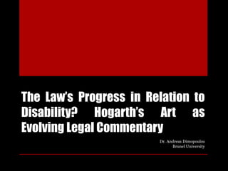 The Law’s Progress in Relation to
Disability? Hogarth’s Art as
Evolving Legal Commentary
Dr. Andreas Dimopoulos
Brunel University
 