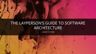 THE LAYPERSON’S GUIDE TO SOFTWARE
ARCHITECTURE
Liauw Fendy
 