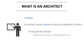 WHAT IS AN ARCHITECT
A mentor
An architect needs to grow architectural capabilities of others.
“A rising tide lifts all boats”
- Regional chamber of commerce - New England Council, or JFK
 