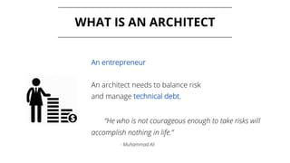 WHAT IS AN ARCHITECT
An entrepreneur
An architect needs to balance risk
and manage technical debt.
“He who is not courageous enough to take risks will
accomplish nothing in life.”
- Muhammad Ali
 