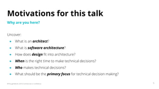 ©ThoughtWorks 2019 Commercial in Confidence 5
Motivations for this talk
Uncover:
● What is an architect?
● What is software architecture?
● How does design fit into architecture?
● When is the right time to make technical decisions?
● Who makes technical decisions?
● What should be the primary focus for technical decision making?
Why are you here?
 