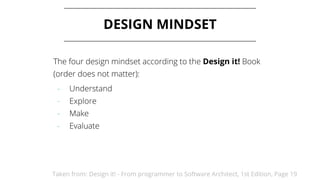 DESIGN MINDSET
Taken from: Design it! - From programmer to Software Architect, 1st Edition, Page 19
The four design mindset according to the Design it! Book
(order does not matter):
- Understand
- Explore
- Make
- Evaluate
 