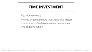 TIME INVESTMENT
Original Equation can be found in Design it! - From programmer to Software Architect, 1st Edition, Page 29
(Equation removed)
There is an equation here that shows total project
time as a sum of architecture time, development
time and rework time.
 