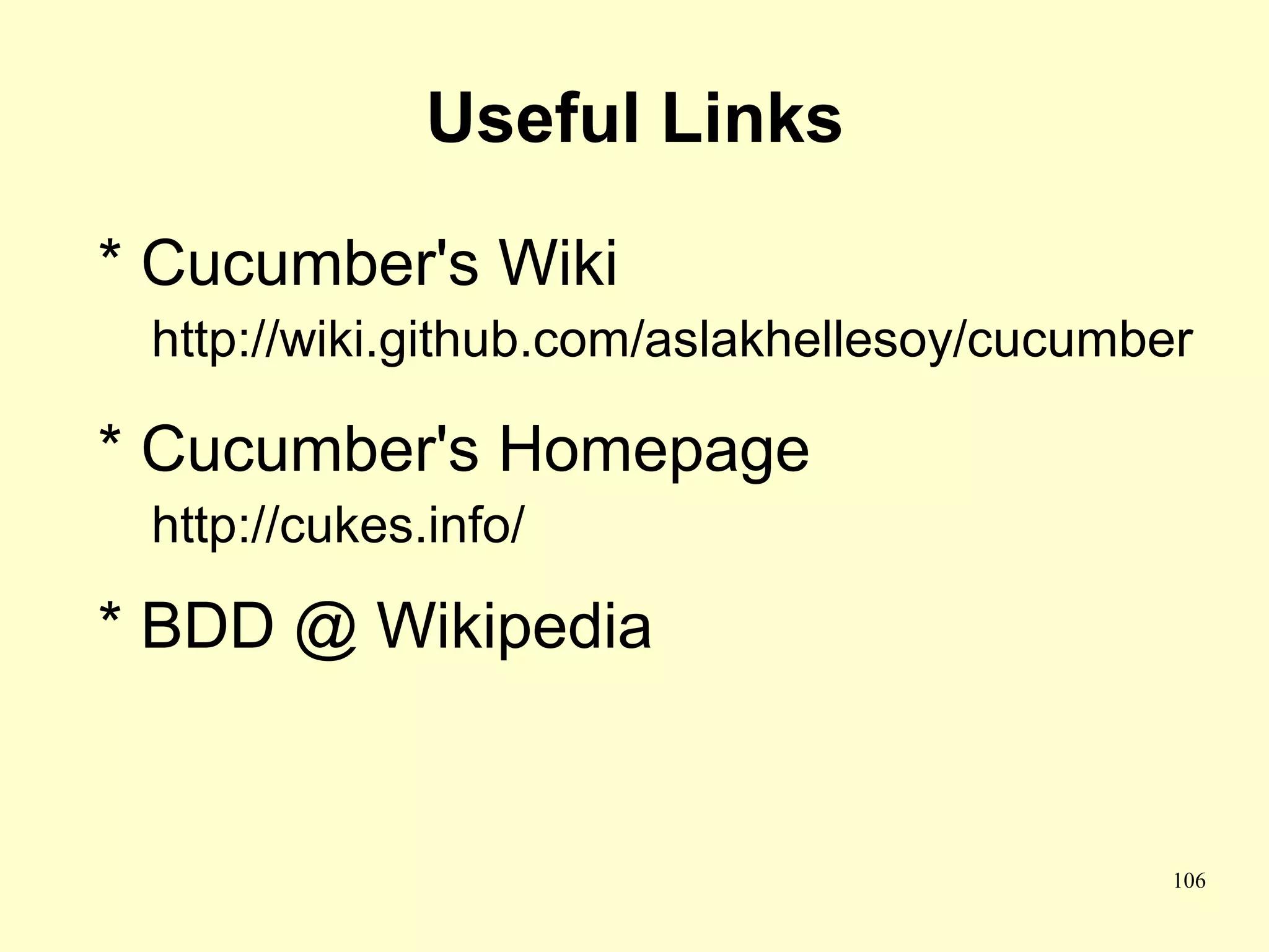Useful Links

* Cucumber's Wiki
 http://wiki.github.com/aslakhellesoy/cucumber

* Cucumber's Homepage
 http://cukes.info/

* BDD @ Wikipedia


                                             106
 
