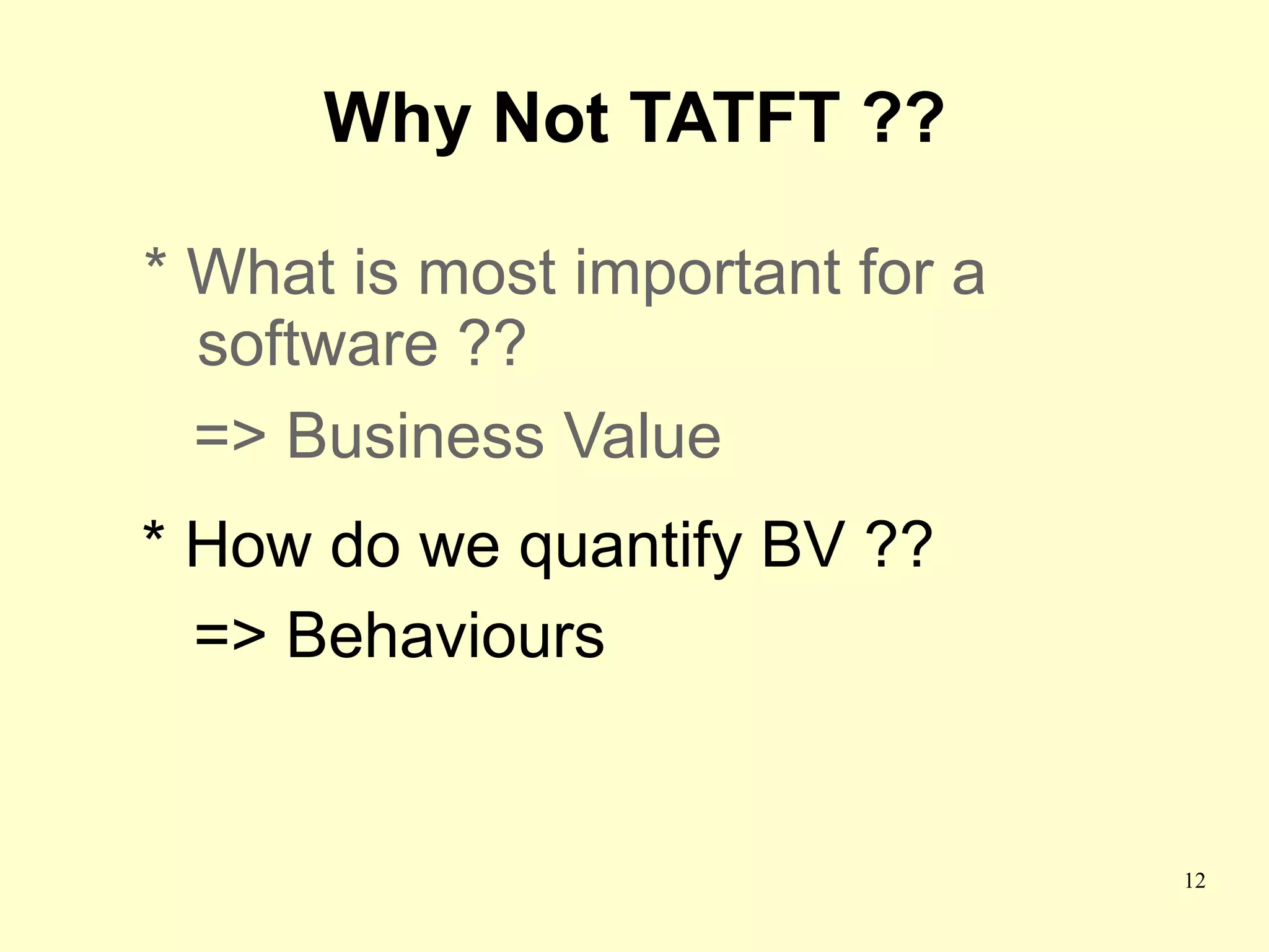 Why Not TATFT ??

* What is most important for a
  software ??
  => Business Value
* How do we quantify BV ??
  => Behaviours


                                 12
 
