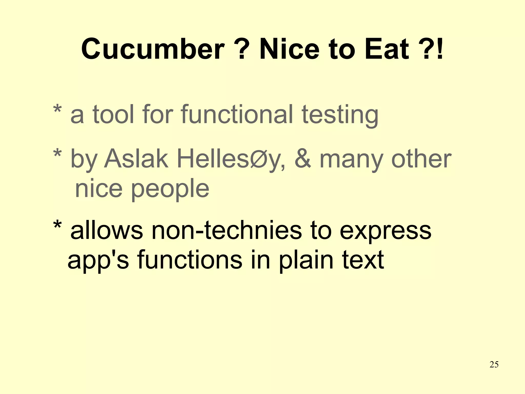 Cucumber ? Nice to Eat ?!

* a tool for functional testing
* by Aslak HellesØy, & many other
  nice people
* allows non-technies to express
  app's functions in plain text


                                    25
 