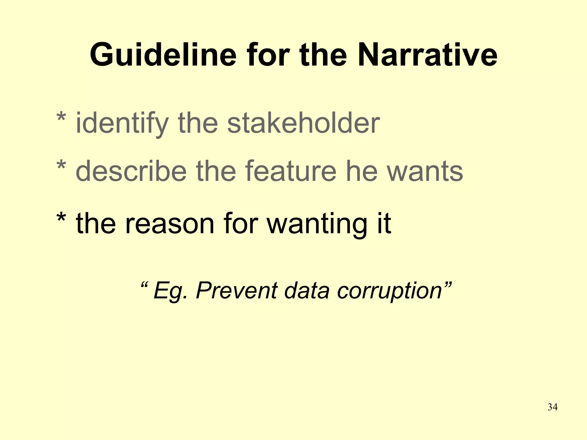 Guideline for the Narrative

* identify the stakeholder
* describe the feature he wants
* the reason for wanting it

      “ Eg. Prevent data corruption”



                                       34
 
