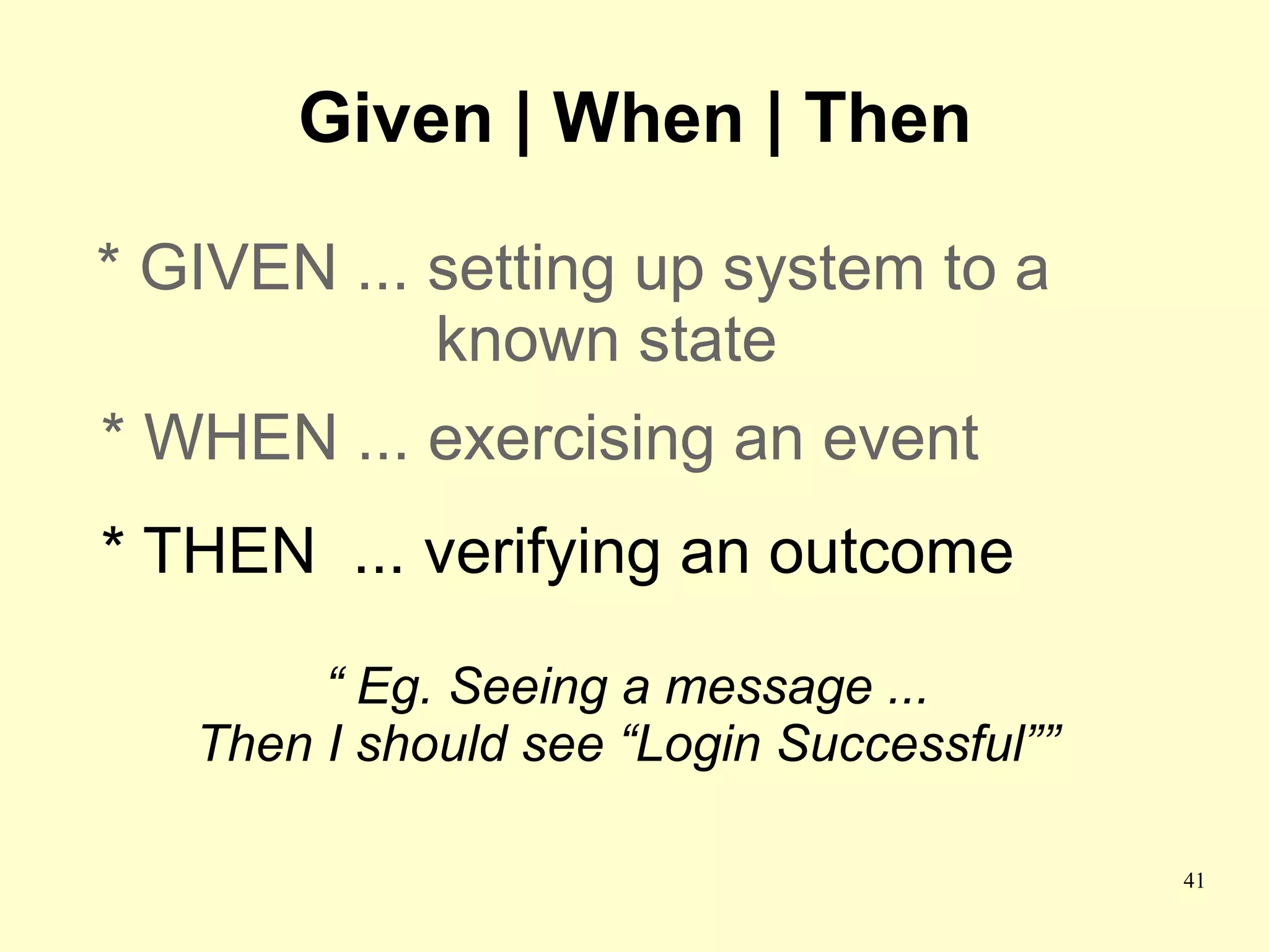 Given | When | Then

* GIVEN ... setting up system to a
            known state
* WHEN ... exercising an event
* THEN ... verifying an outcome

        “ Eg. Seeing a message ...
   Then I should see “Login Successful””

                                           41
 