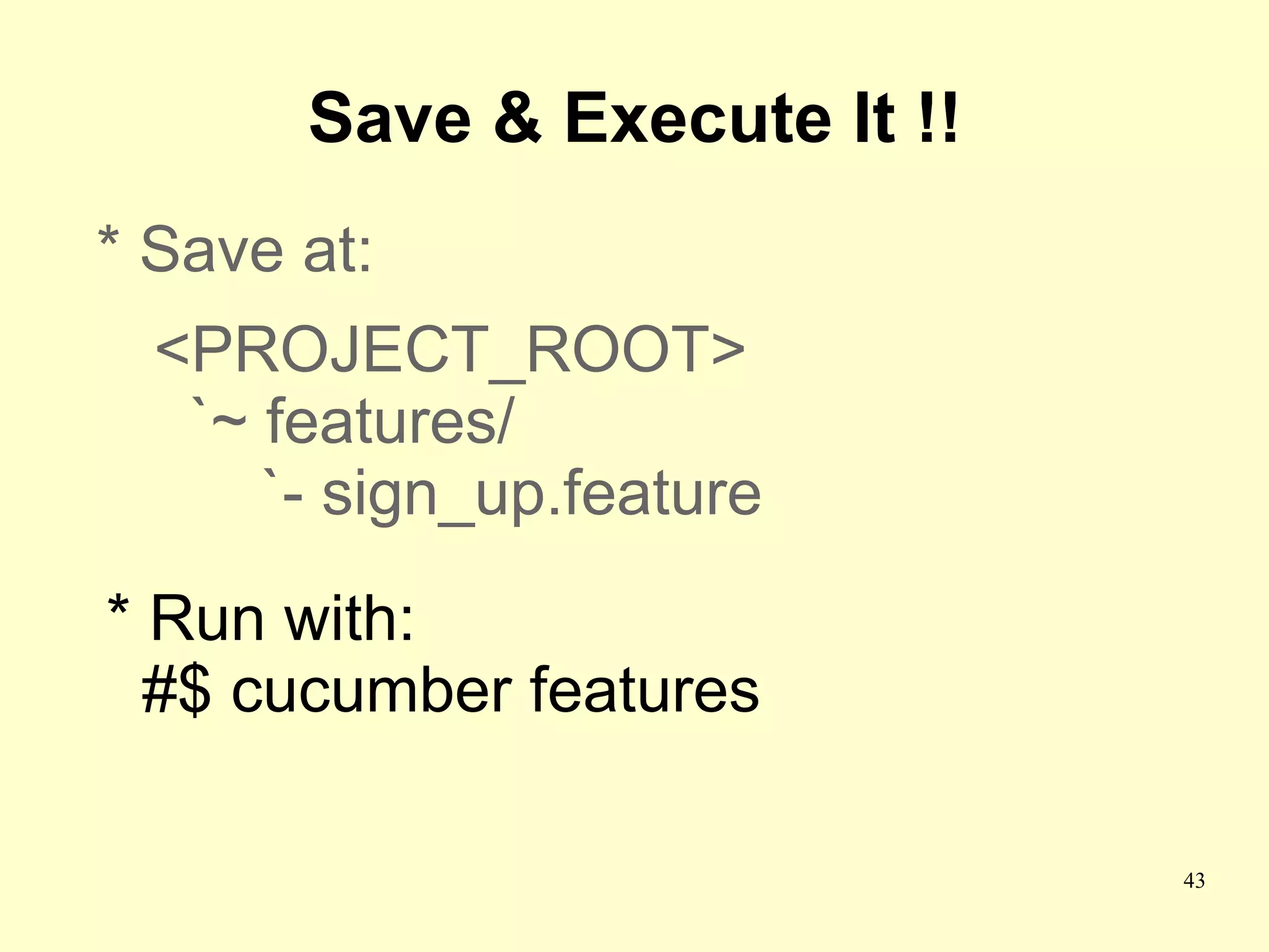 Save & Execute It !!
* Save at:
  <PROJECT_ROOT>
   `~ features/
      `- sign_up.feature
* Run with:
  #$ cucumber features

                              43
 