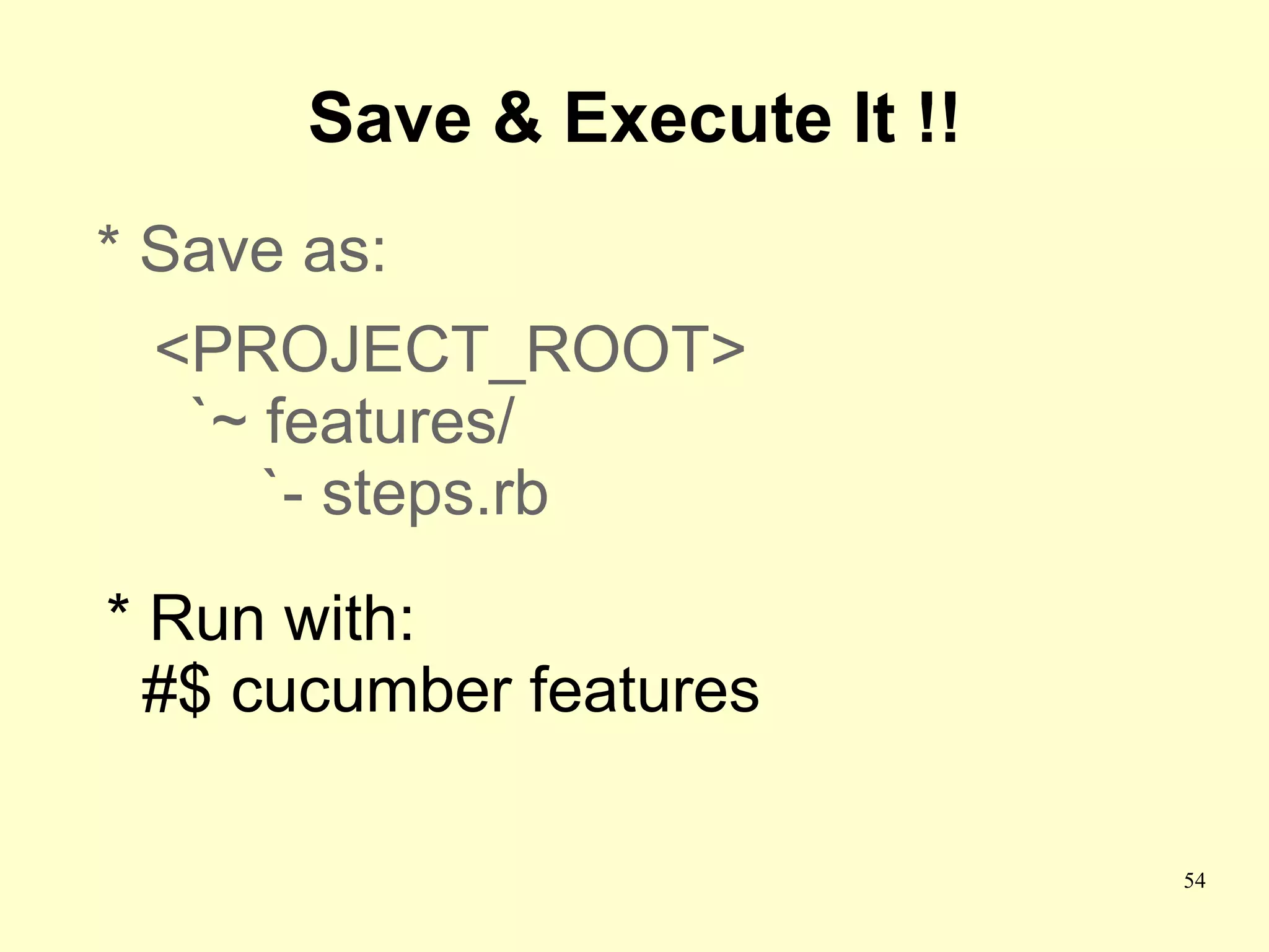 Save & Execute It !!
* Save as:
 <PROJECT_ROOT>
  `~ features/
     `- steps.rb
* Run with:
  #$ cucumber features

                              54
 