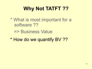 Why Not TATFT ??

* What is most important for a
  software ??
  => Business Value
* How do we quantify BV ??




                                 11
 