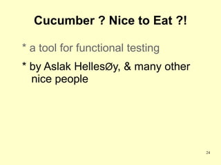 Cucumber ? Nice to Eat ?!

* a tool for functional testing
* by Aslak HellesØy, & many other
  nice people




                                    24
 