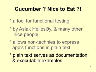 Cucumber ? Nice to Eat ?!

* a tool for functional testing
* by Aslak HellesØy, & many other
  nice people
* allows non-technies to express
  app's functions in plain text
* plain text serves as documentation
  & executable examples
                                       26
 