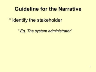 Guideline for the Narrative

* identify the stakeholder

    “ Eg. The system administrator”




                                      32
 