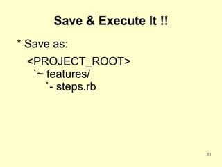 Save & Execute It !!
* Save as:
 <PROJECT_ROOT>
  `~ features/
     `- steps.rb




                              53
 
