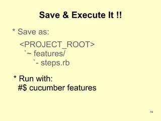 Save & Execute It !!
* Save as:
 <PROJECT_ROOT>
  `~ features/
     `- steps.rb
* Run with:
  #$ cucumber features

                              54
 