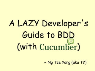 A LAZY Developer's
   Guide to BDD
  (with         )
        ~ Ng Tze Yang (aka TY)
 