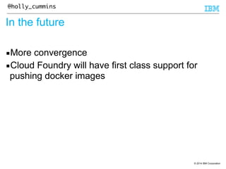 © 2014 IBM Corporation 
@holly_cummins 
In the future 
▪More convergence 
▪Cloud Foundry will have first class support for 
pushing docker images 
 