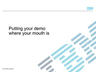 Putting your demo 
where your mouth is 
© 2014 IBM Corporation 
 