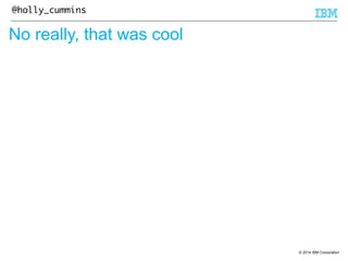 © 2014 IBM Corporation 
@holly_cummins 
No really, that was cool 
 