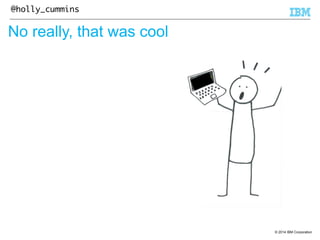 © 2014 IBM Corporation 
@holly_cummins 
No really, that was cool 
 