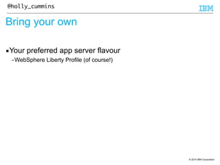 © 2014 IBM Corporation 
@holly_cummins 
Bring your own 
▪Your preferred app server flavour 
–WebSphere Liberty Profile (of course!) 
 