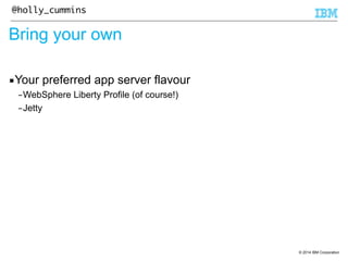 © 2014 IBM Corporation 
@holly_cummins 
Bring your own 
▪Your preferred app server flavour 
–WebSphere Liberty Profile (of course!) 
–Jetty 
 