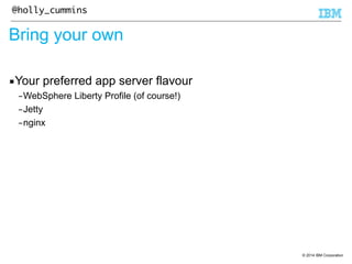 © 2014 IBM Corporation 
@holly_cummins 
Bring your own 
▪Your preferred app server flavour 
–WebSphere Liberty Profile (of course!) 
–Jetty 
–nginx 
 
