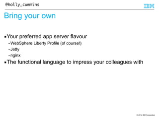 © 2014 IBM Corporation 
@holly_cummins 
Bring your own 
▪Your preferred app server flavour 
–WebSphere Liberty Profile (of course!) 
–Jetty 
–nginx 
▪The functional language to impress your colleagues with 
 