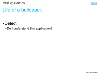© 2014 IBM Corporation 
@holly_cummins 
Life of a buildpack 
▪Detect 
–Do I understand this application? 
 