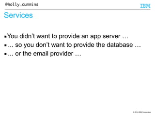 © 2014 IBM Corporation 
@holly_cummins 
Services 
▪You didn’t want to provide an app server … 
▪… so you don’t want to provide the database … 
▪… or the email provider … 
 