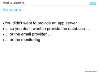 © 2014 IBM Corporation 
@holly_cummins 
Services 
▪You didn’t want to provide an app server … 
▪… so you don’t want to provide the database … 
▪… or the email provider … 
▪… or the monitoring 
 